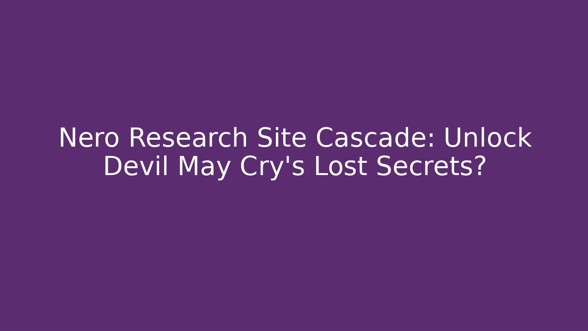 Nero Research Site Cascade: Unlock Devil May Cry’s Lost Secrets?