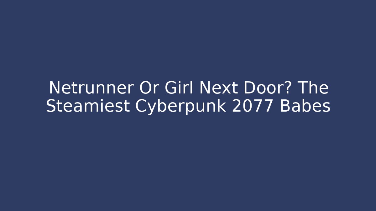Netrunner Or Girl Next Door? The Steamiest Cyberpunk 2077 Babes