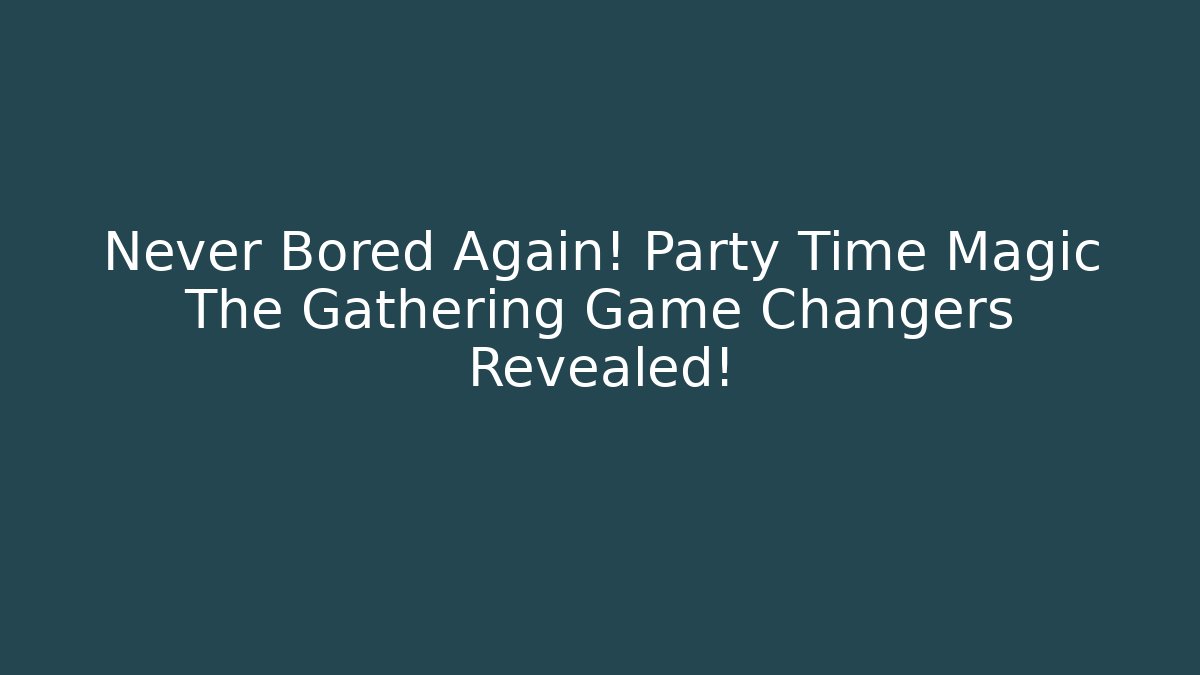 Never Bored Again! Party Time Magic The Gathering Game Changers Revealed!