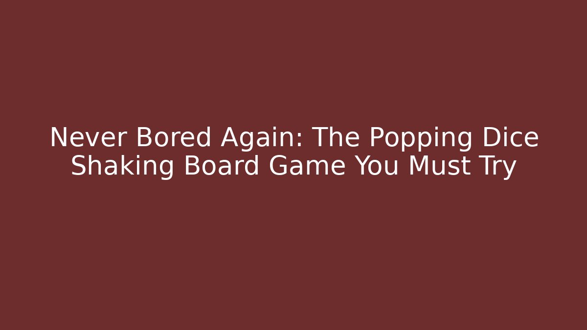Never Bored Again: The Popping Dice Shaking Board Game You Must Try