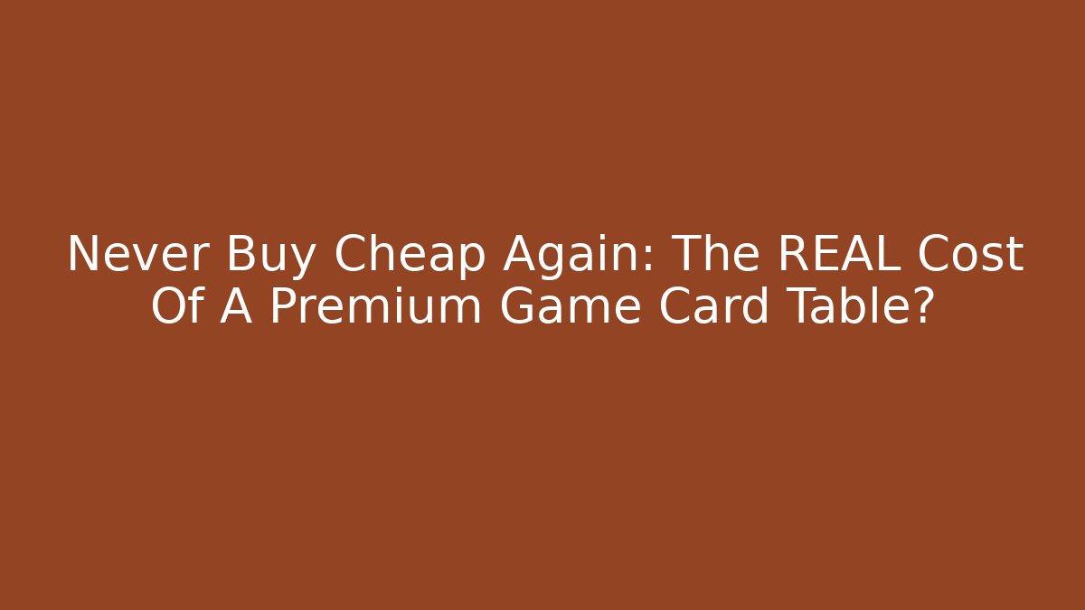 Never Buy Cheap Again: The REAL Cost Of A Premium Game Card Table?