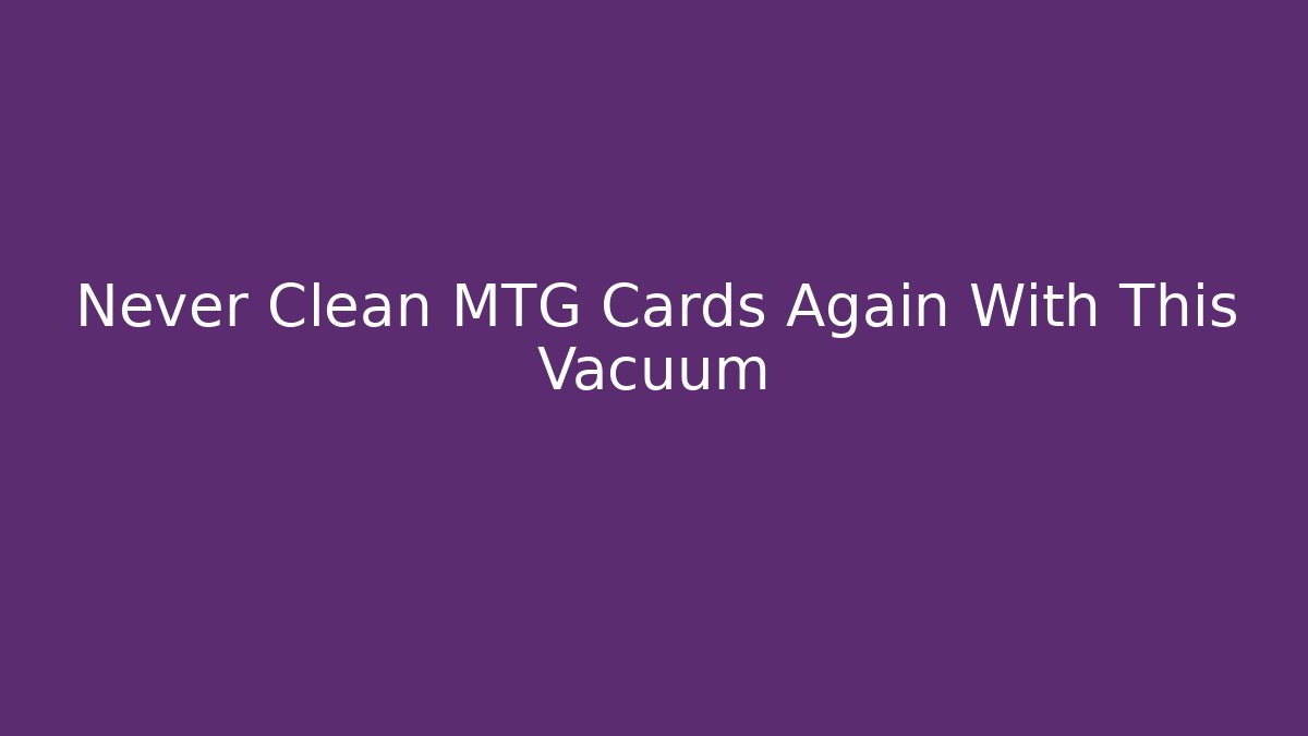 Never Clean MTG Cards Again With This Vacuum