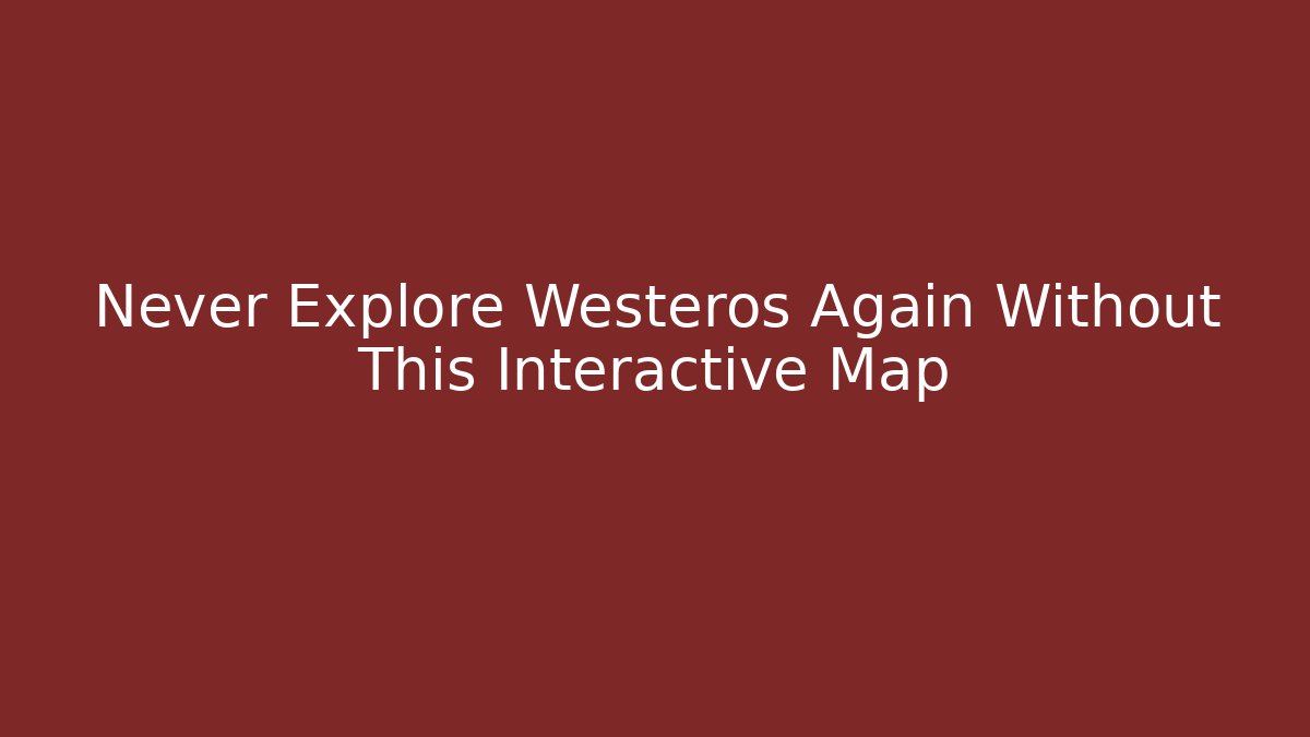 Never Explore Westeros Again Without This Interactive Map