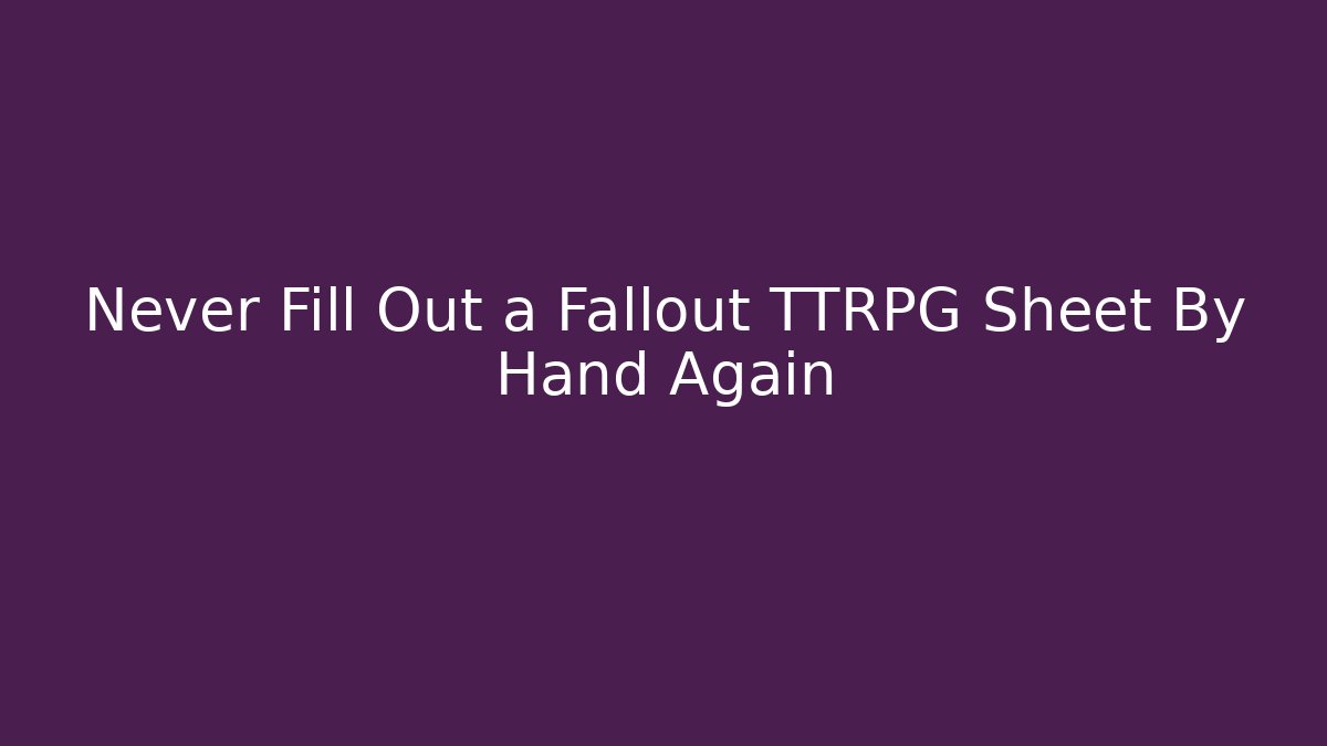 Never Fill Out a Fallout TTRPG Sheet By Hand Again