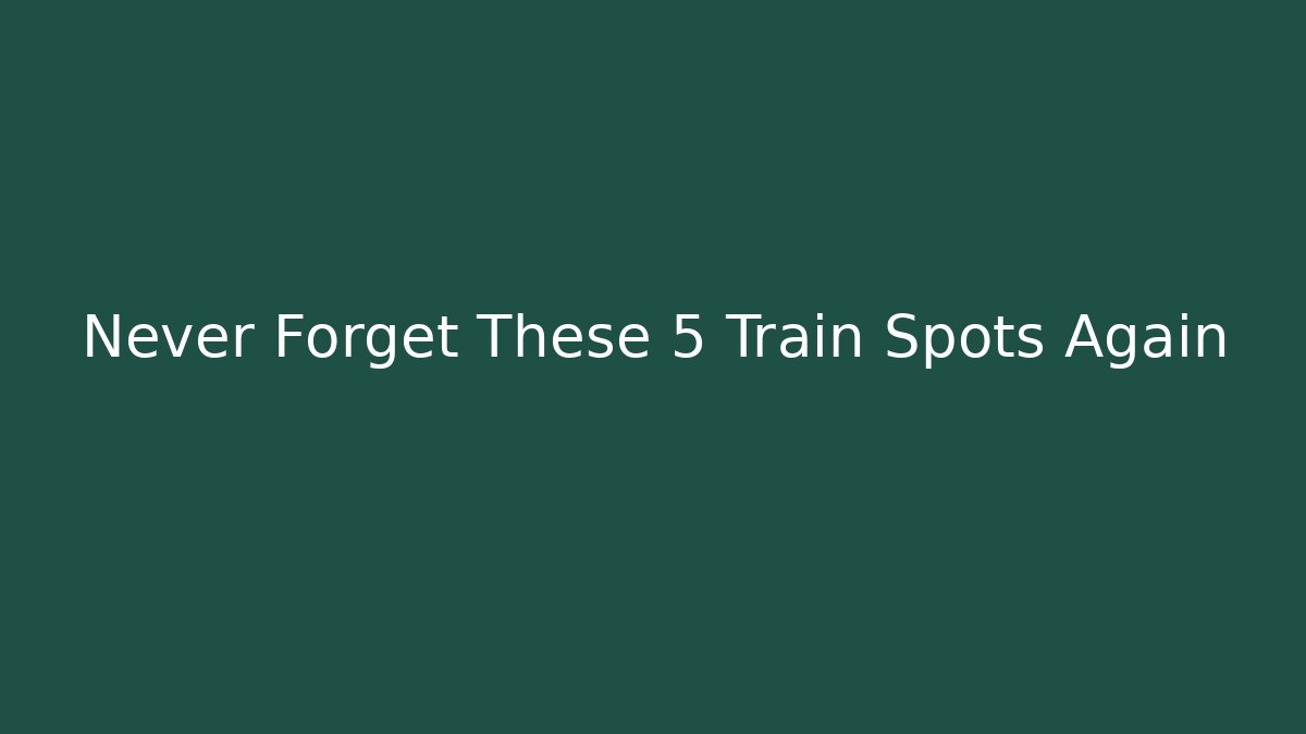 Never Forget These 5 Train Spots Again
