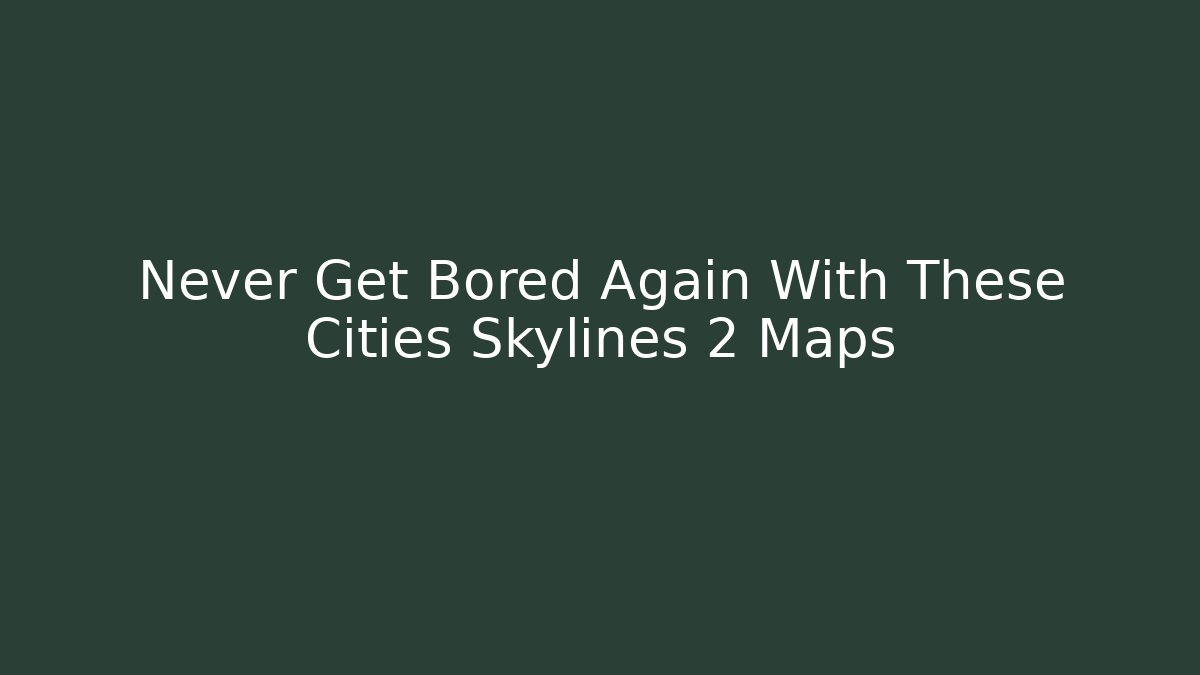 Never Get Bored Again With These Cities Skylines 2 Maps - Critter Realm