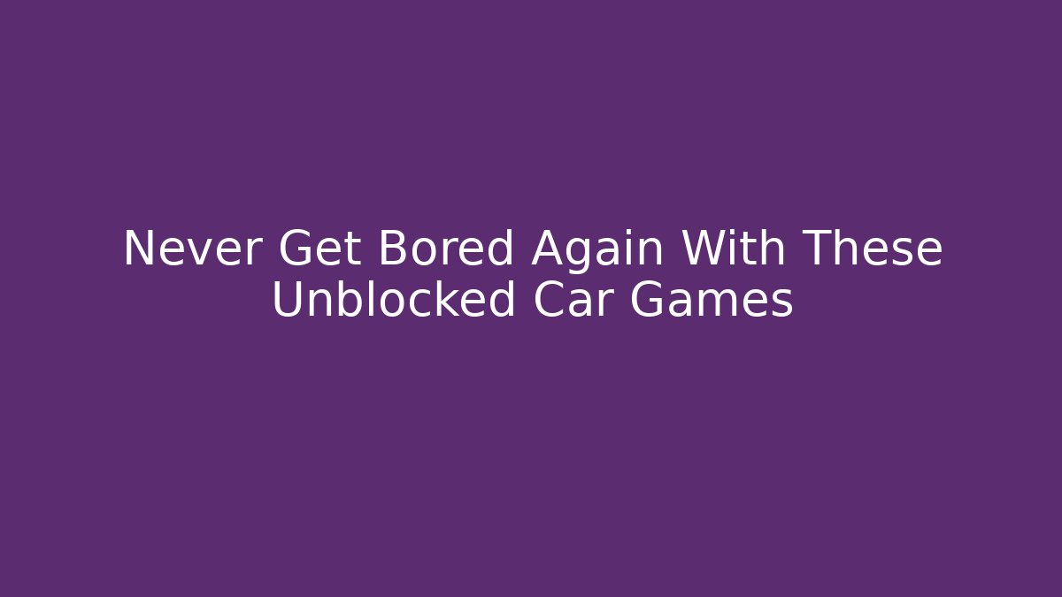 Never Get Bored Again With These Unblocked Car Games