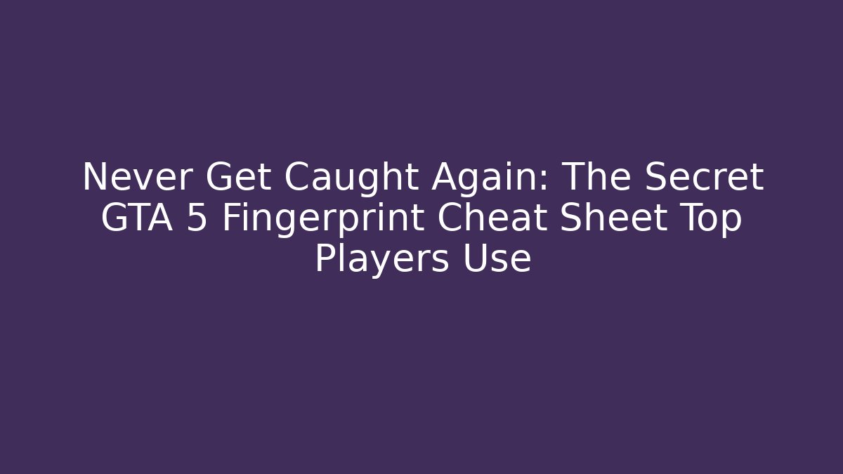 Never Get Caught Again: The Secret GTA 5 Fingerprint Cheat Sheet Top Players Use
