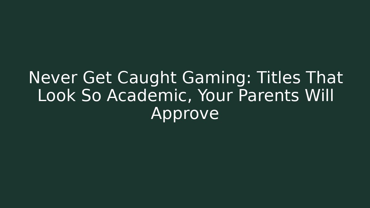 Never Get Caught Gaming: Titles That Look So Academic, Your Parents Will Approve