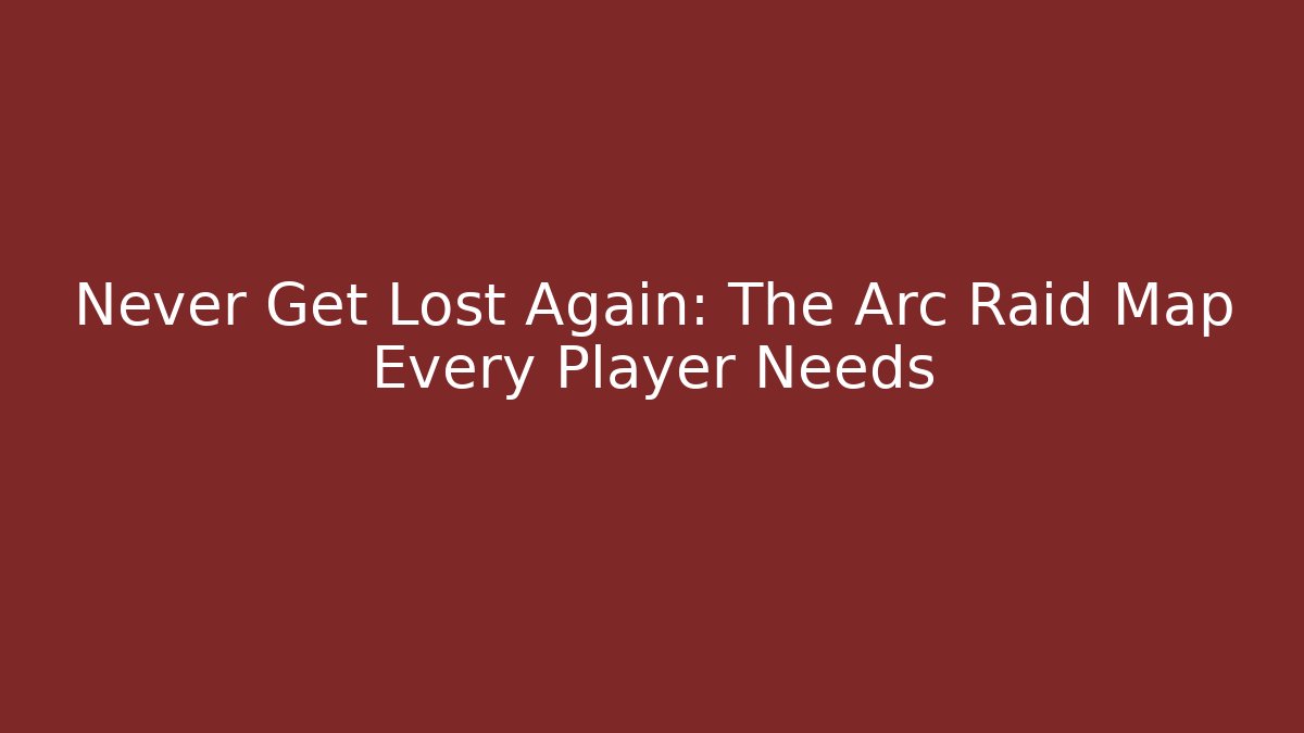 Never Get Lost Again: The Arc Raid Map Every Player Needs
