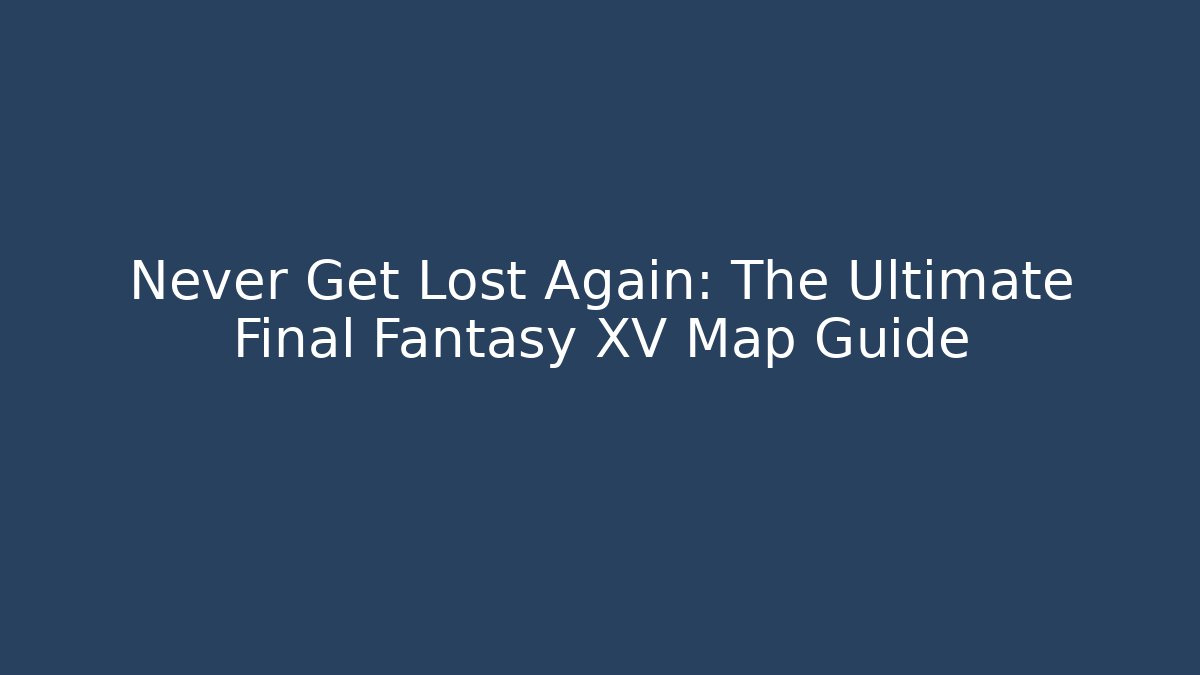 Never Get Lost Again: The Ultimate Final Fantasy XV Map Guide - Critter Realm