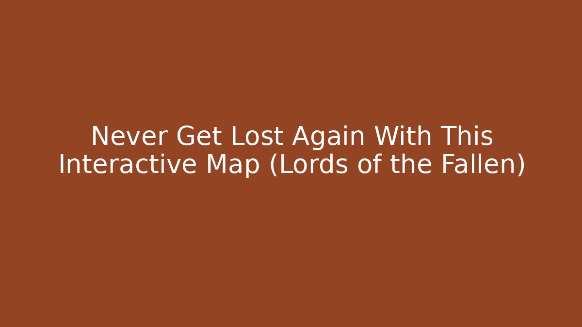 Never Get Lost Again With This Interactive Map (Lords of the Fallen) - Critter Realm