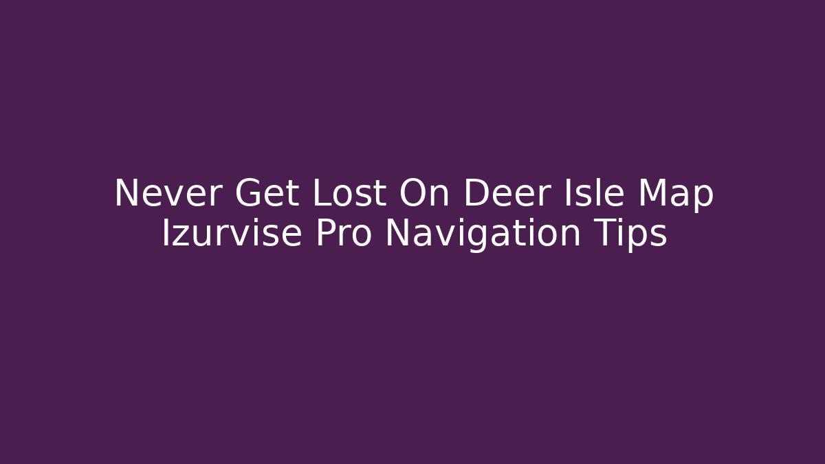 Never Get Lost On Deer Isle Map Izurvise Pro Navigation Tips