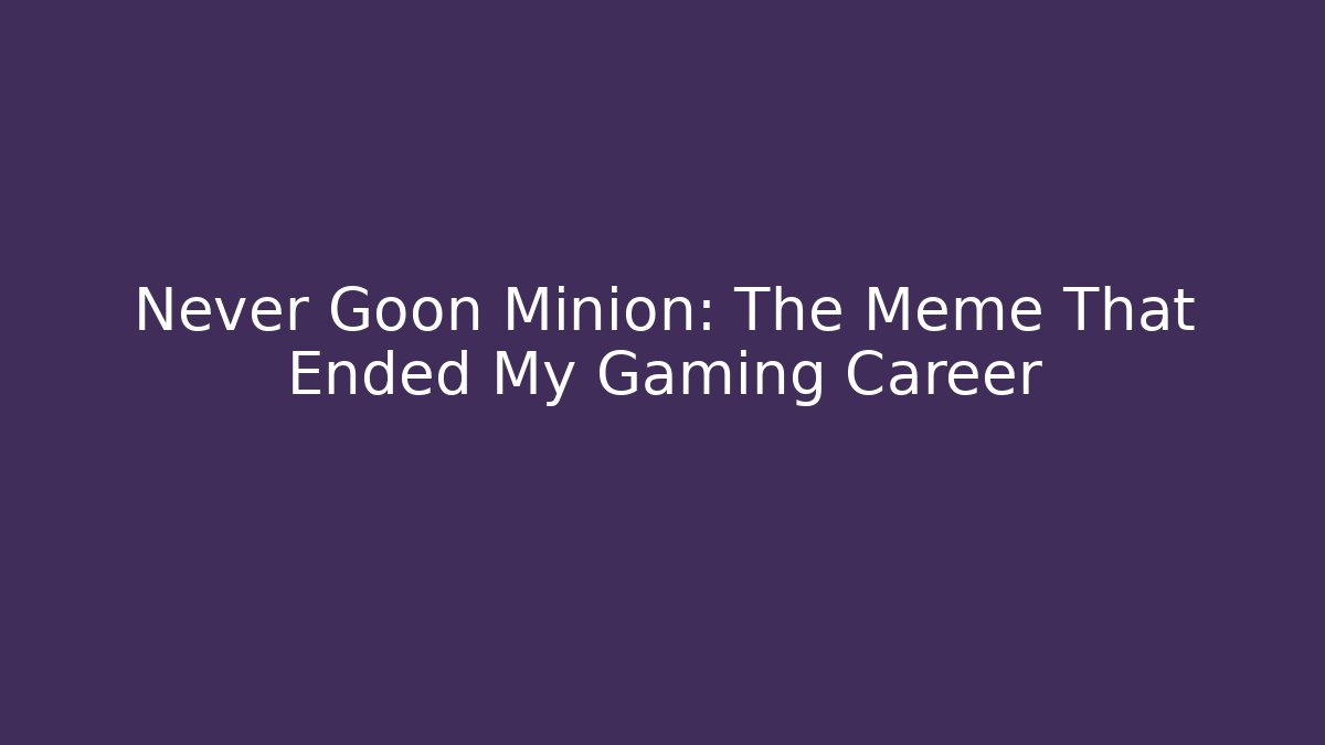 Never Goon Minion: The Meme That Ended My Gaming Career
