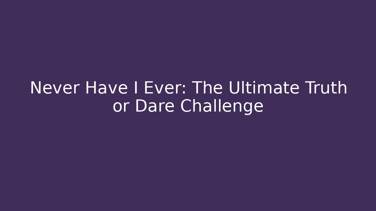 Never Have I Ever: The Ultimate Truth or Dare Challenge