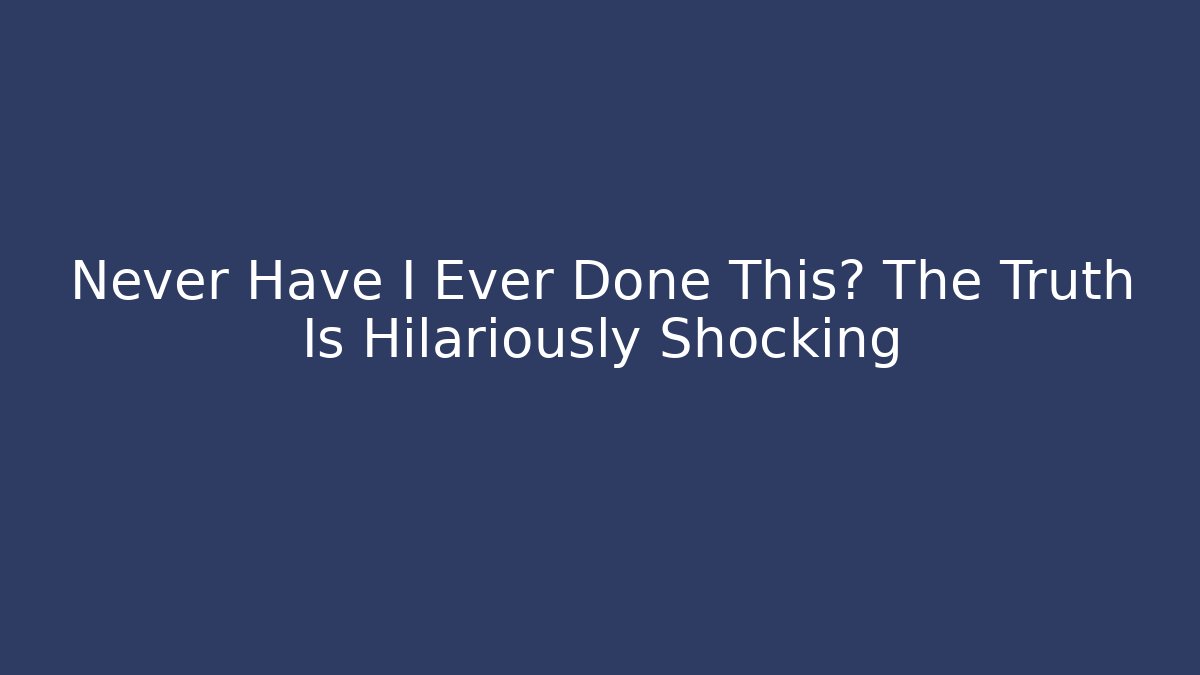 Never Have I Ever Done This? The Truth Is Hilariously Shocking