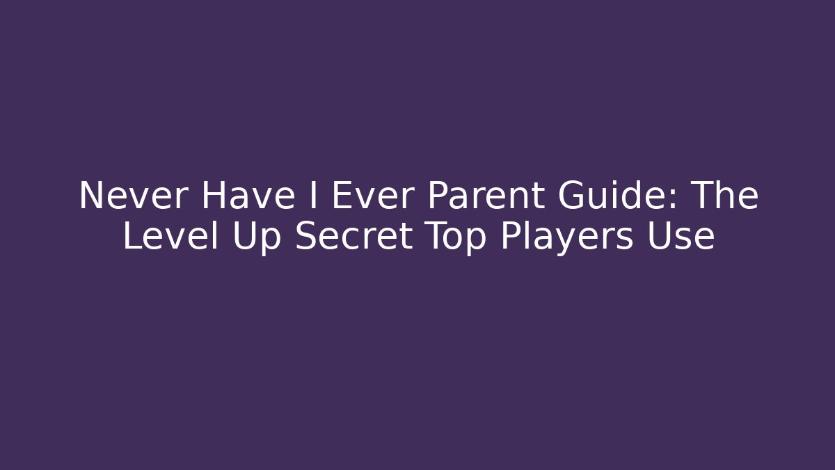 Never Have I Ever Parent Guide: The Level Up Secret Top Players Use