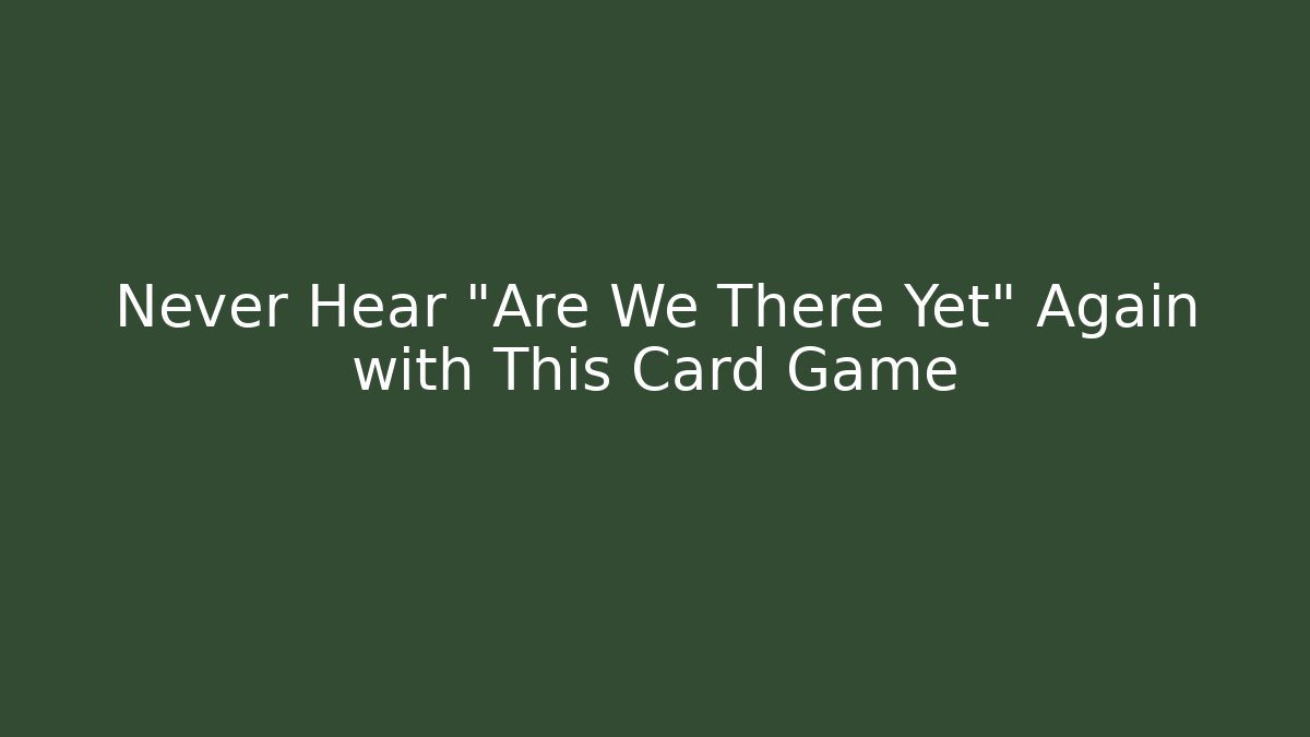 Never Hear "Are We There Yet" Again with This Card Game