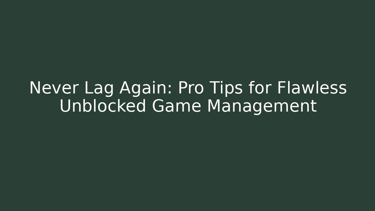 Never Lag Again: Pro Tips for Flawless Unblocked Game Management