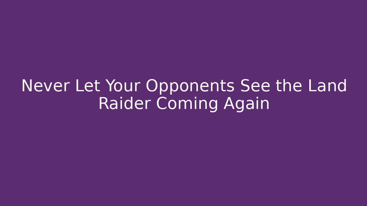Never Let Your Opponents See the Land Raider Coming Again