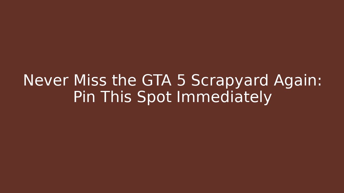 Never Miss the GTA 5 Scrapyard Again: Pin This Spot Immediately