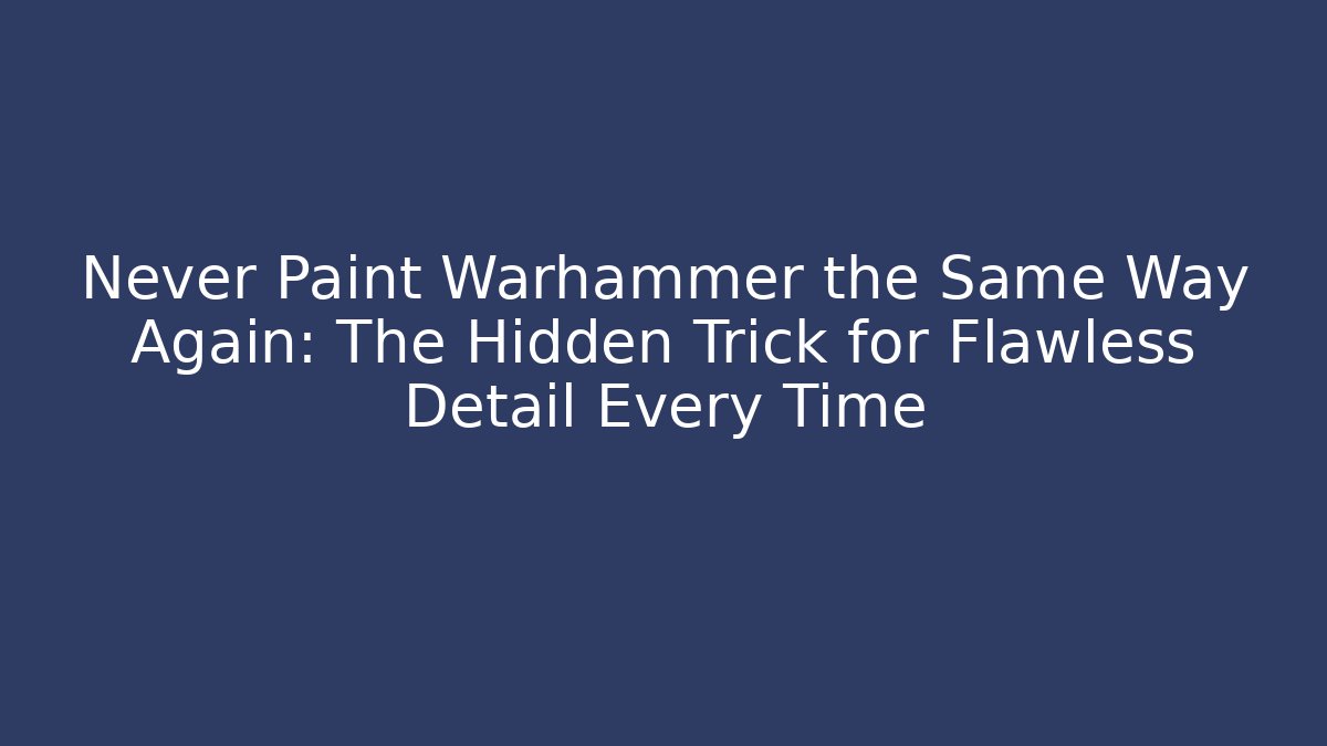 Never Paint Warhammer the Same Way Again: The Hidden Trick for Flawless Detail Every Time
