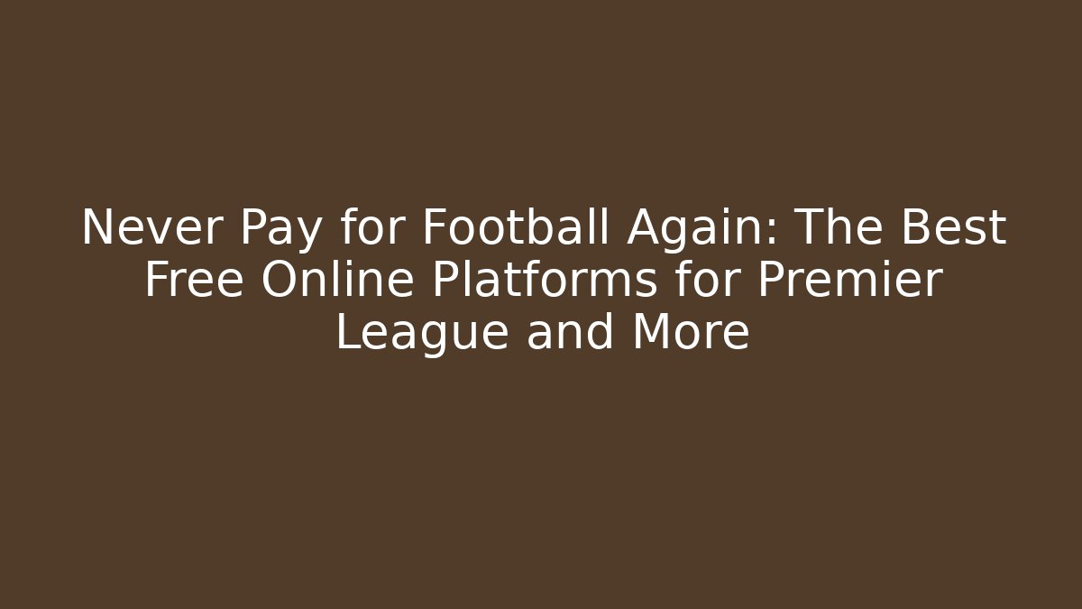 Never Pay for Football Again: The Best Free Online Platforms for Premier League and More