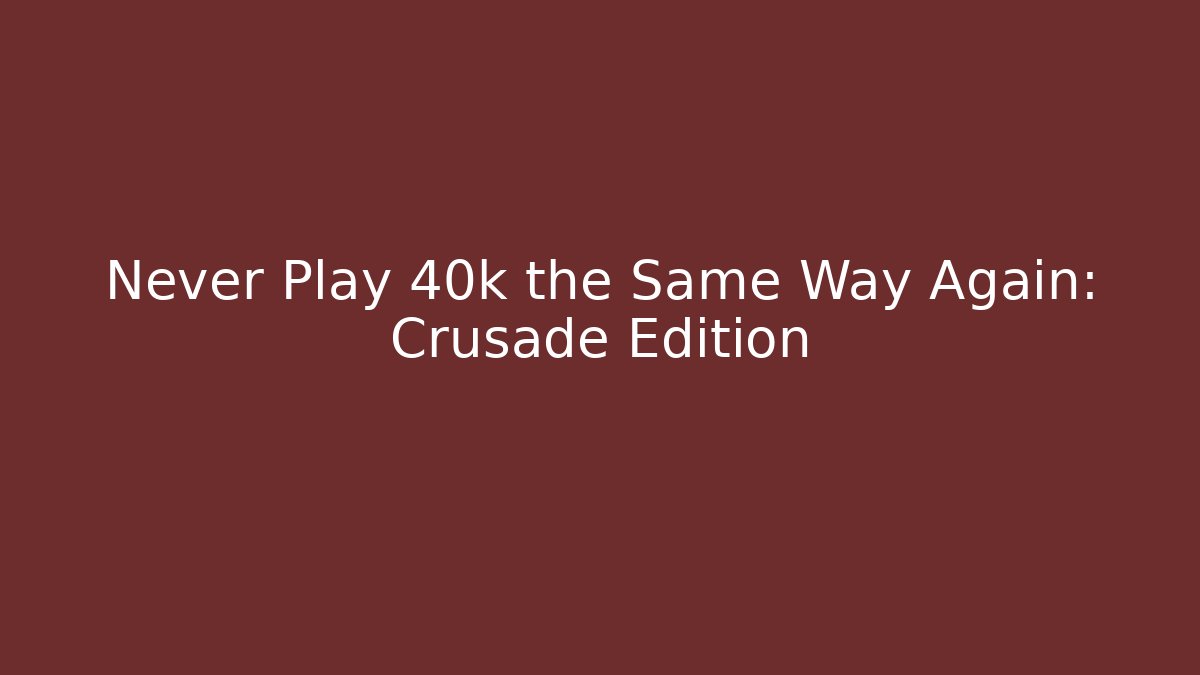 Never Play 40k the Same Way Again: Crusade Edition