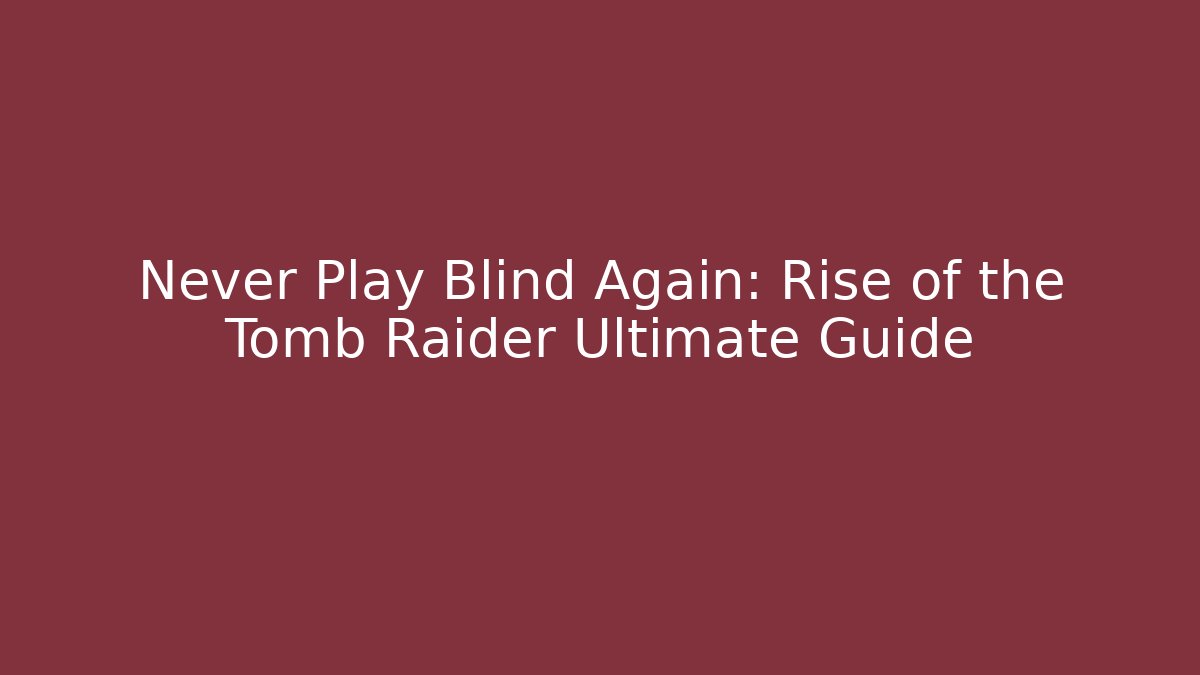 Never Play Blind Again: Rise of the Tomb Raider Ultimate Guide