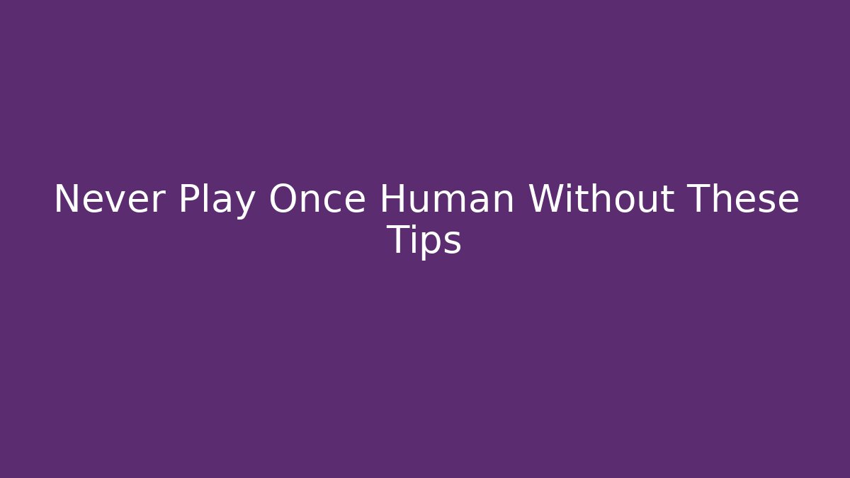 Never Play Once Human Without These Tips