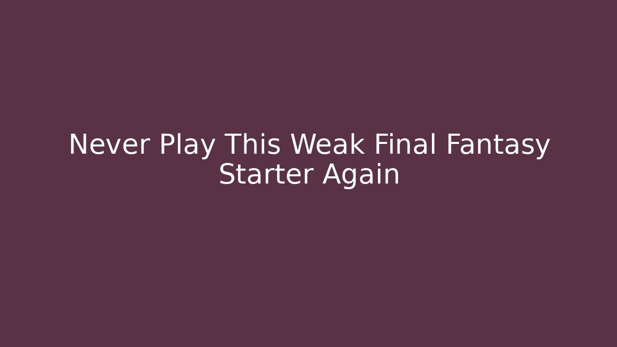 Never Play This Weak Final Fantasy Starter Again
