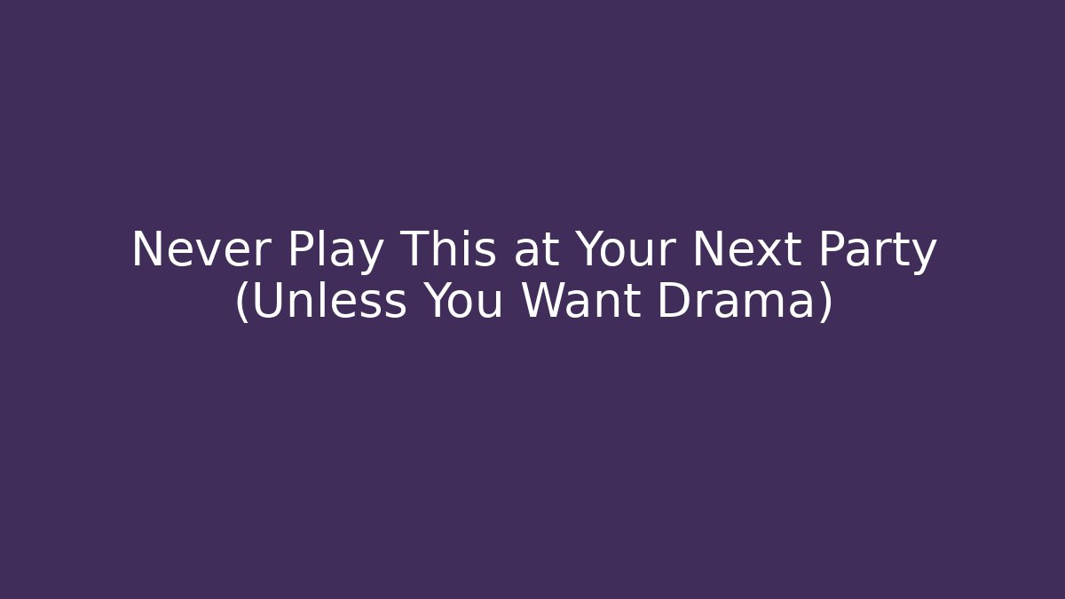 Never Play This at Your Next Party (Unless You Want Drama)