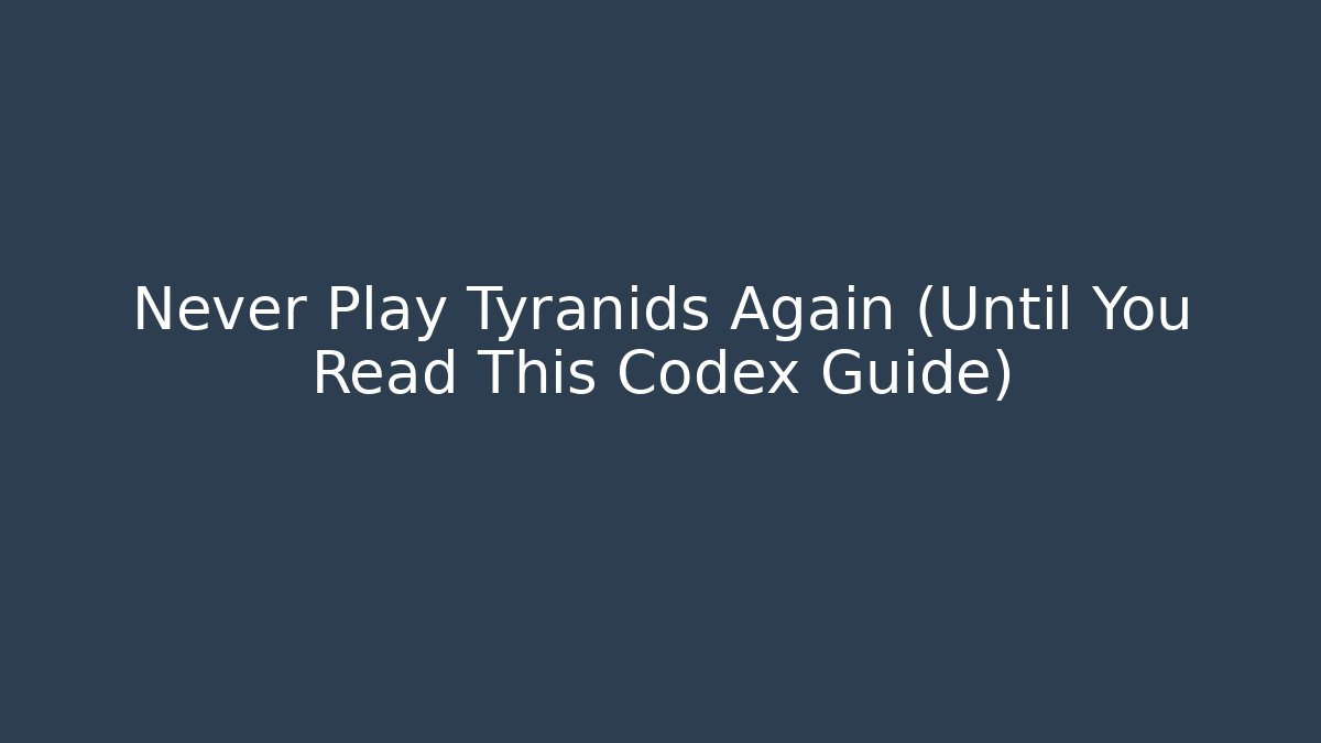 Never Play Tyranids Again (Until You Read This Codex Guide)