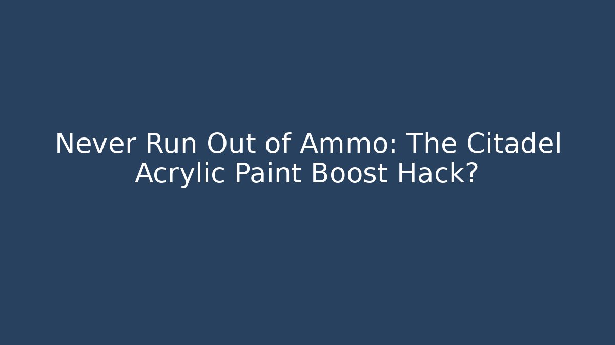 Never Run Out of Ammo: The Citadel Acrylic Paint Boost Hack?
