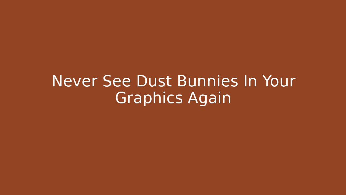Never See Dust Bunnies In Your Graphics Again