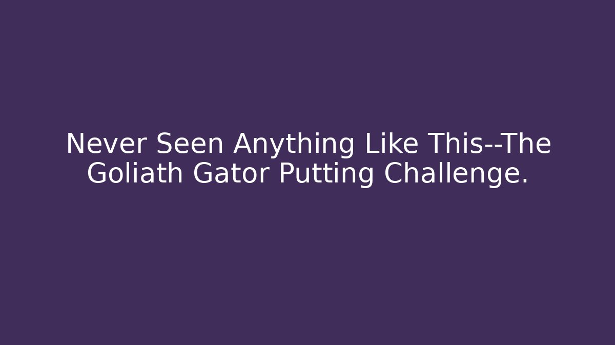 Never Seen Anything Like This—The Goliath Gator Putting Challenge.