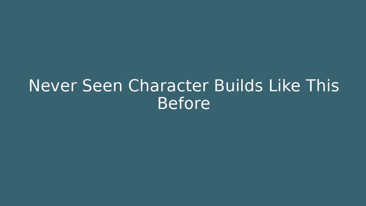 Never Seen Character Builds Like This Before