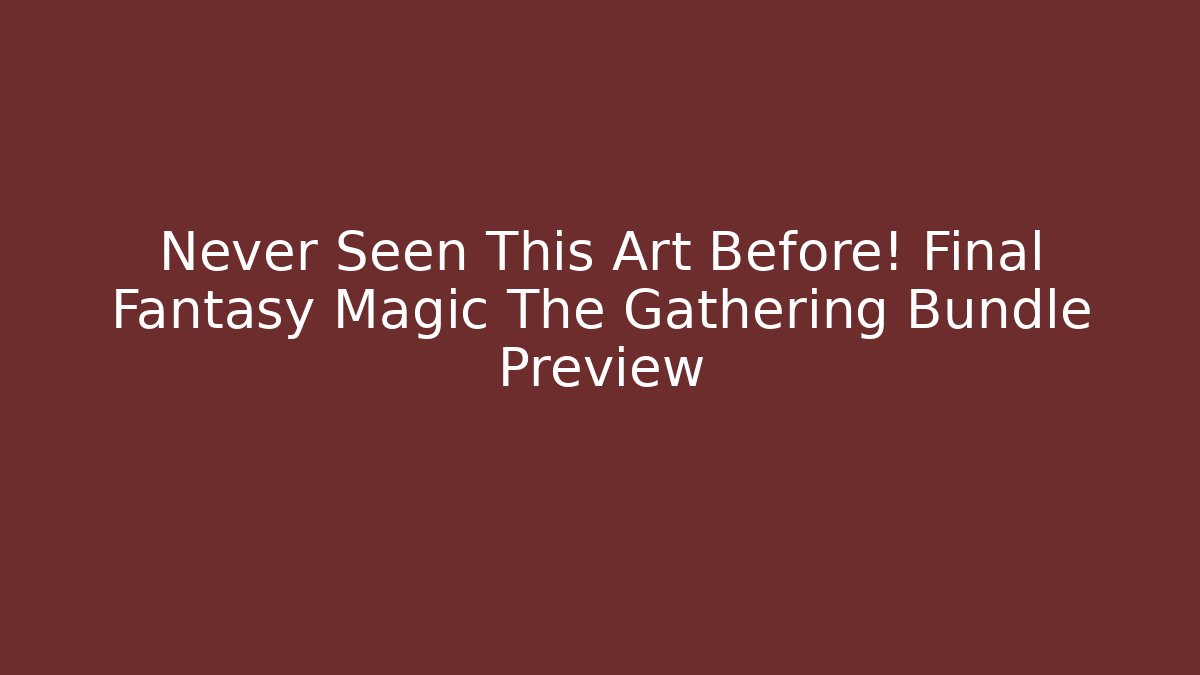 Never Seen This Art Before! Final Fantasy Magic The Gathering Bundle Preview
