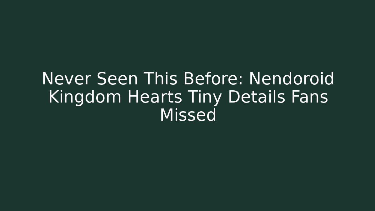 Never Seen This Before: Nendoroid Kingdom Hearts Tiny Details Fans Missed