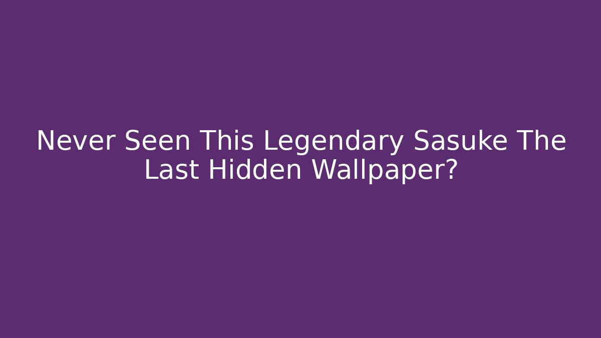 Never Seen This Legendary Sasuke The Last Hidden Wallpaper?