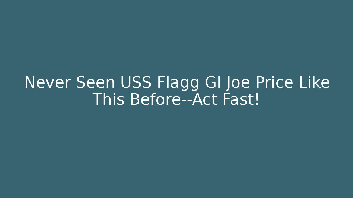 Never Seen USS Flagg GI Joe Price Like This Before—Act Fast!