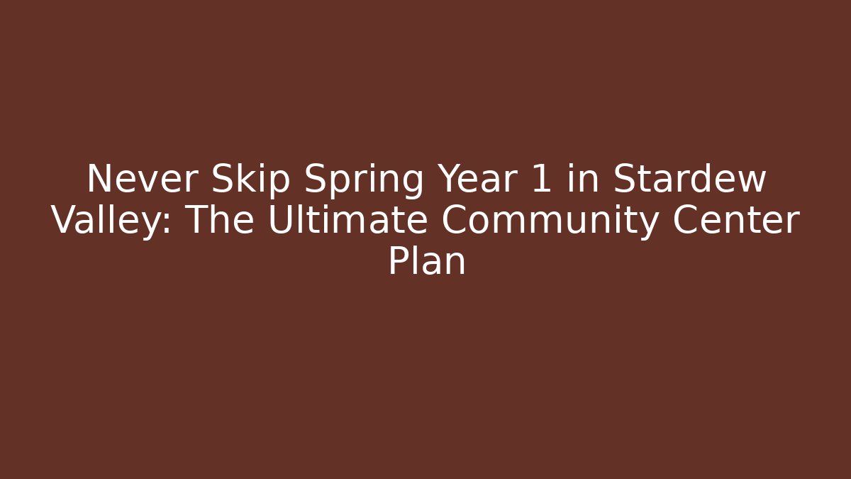 Never Skip Spring Year 1 in Stardew Valley: The Ultimate Community Center Plan