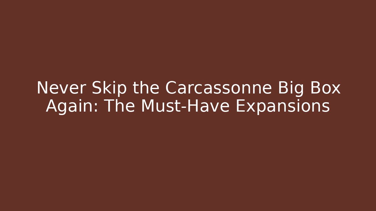 Never Skip the Carcassonne Big Box Again: The Must-Have Expansions