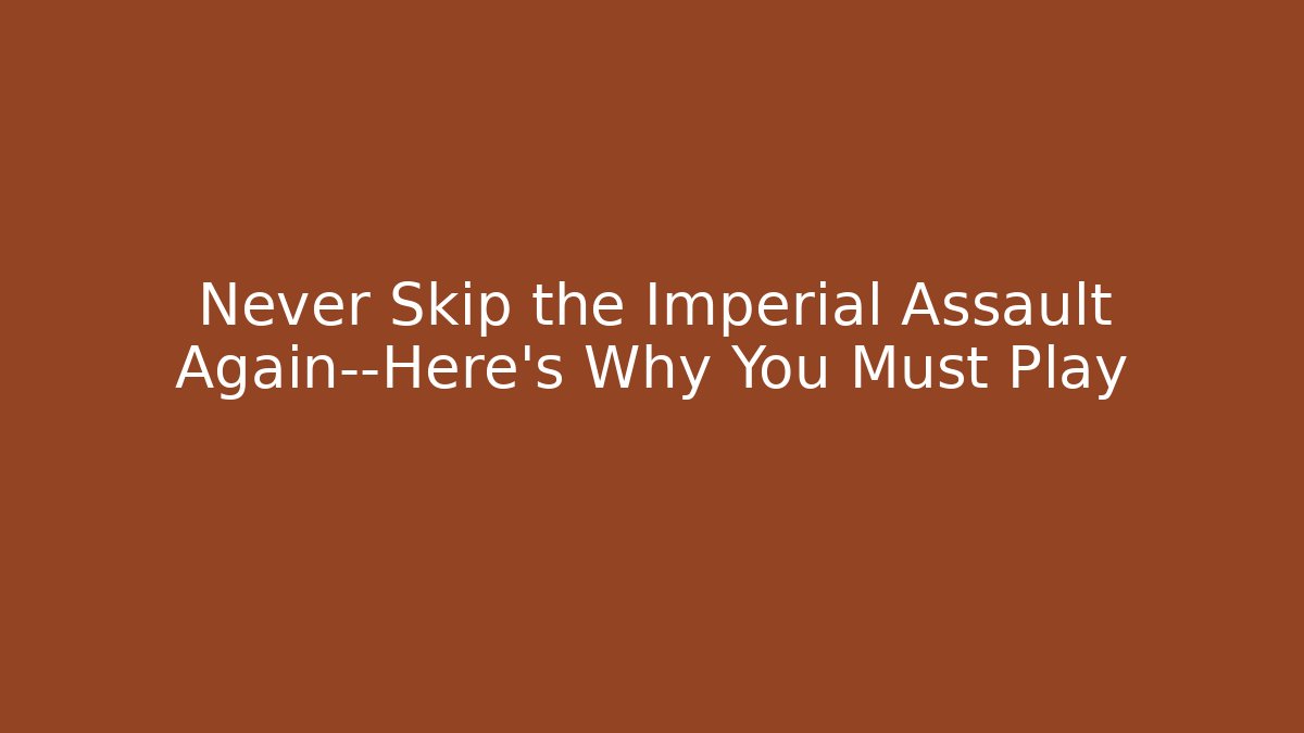 Never Skip the Imperial Assault Again—Here's Why You Must Play - Critter Realm