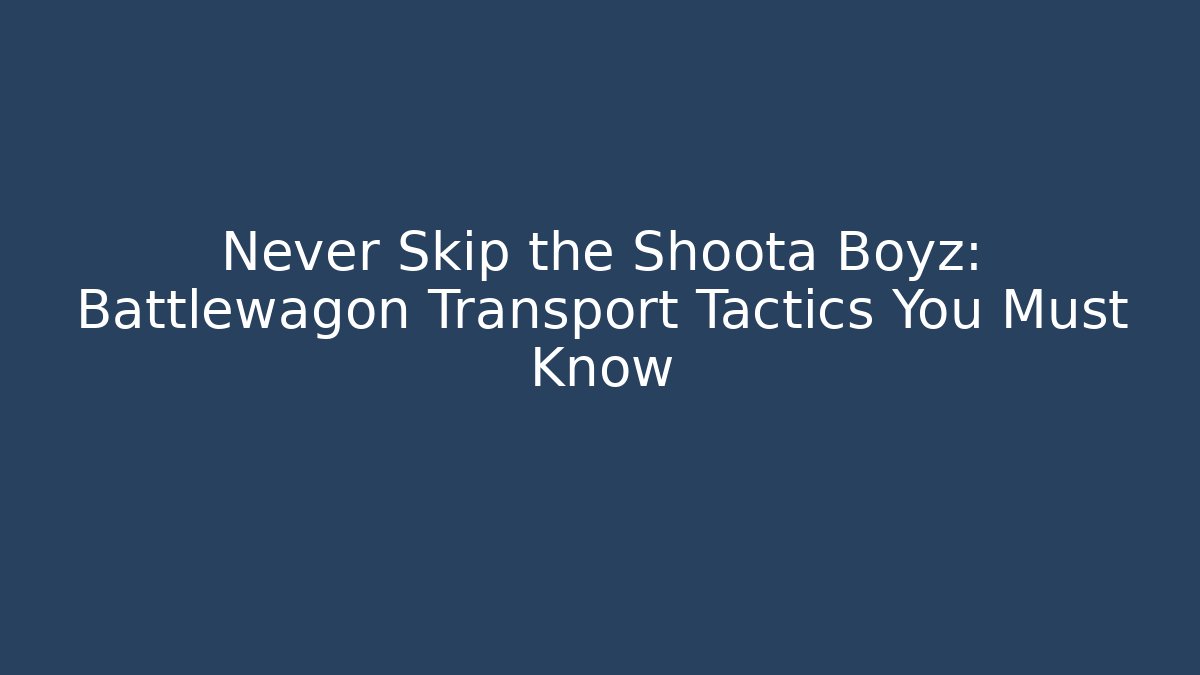 Never Skip the Shoota Boyz: Battlewagon Transport Tactics You Must Know