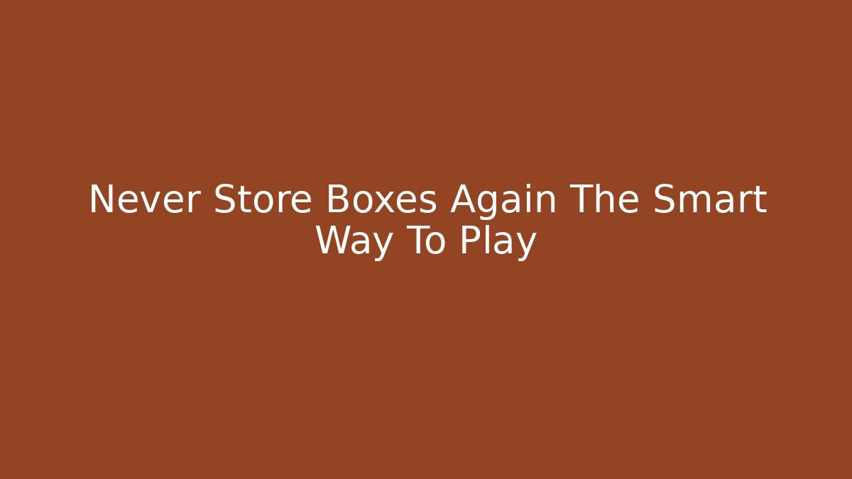 Never Store Boxes Again The Smart Way To Play