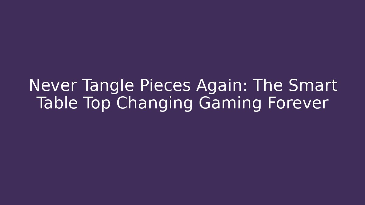 Never Tangle Pieces Again: The Smart Table Top Changing Gaming Forever