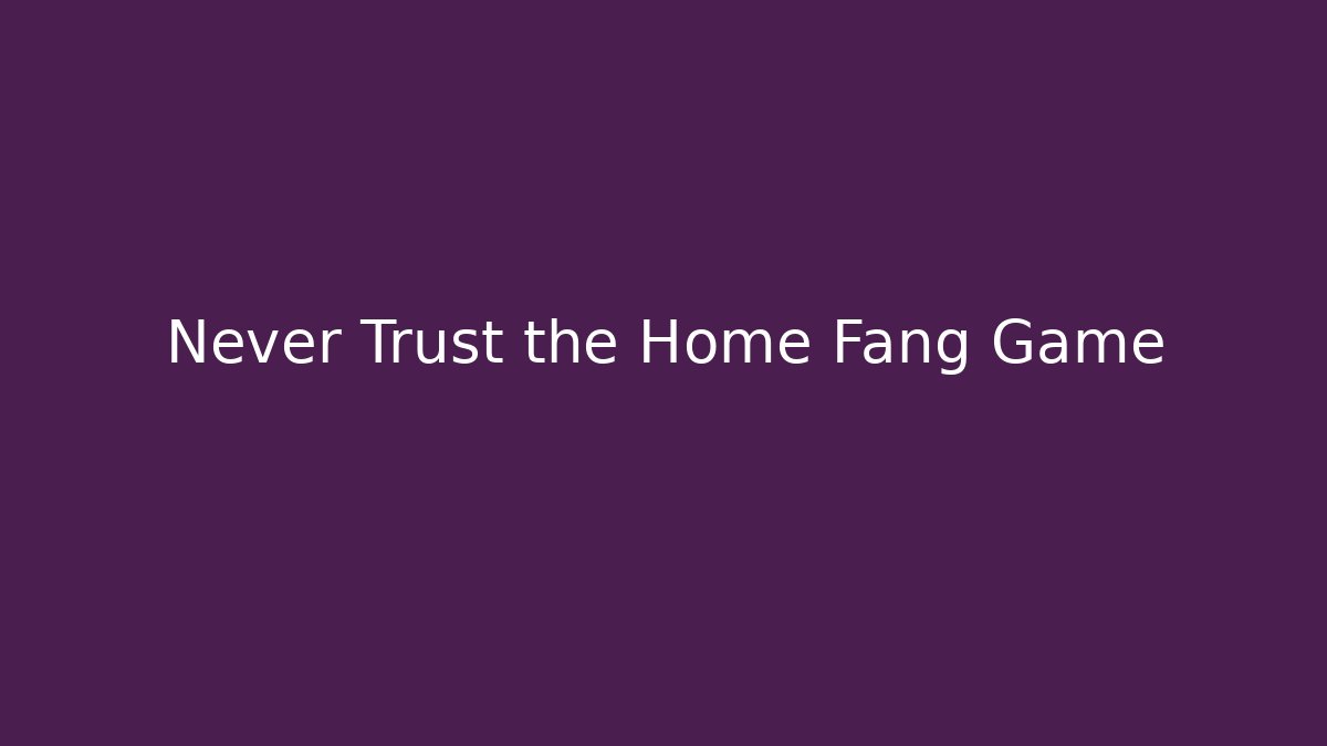 Never Trust the Home Fang Game