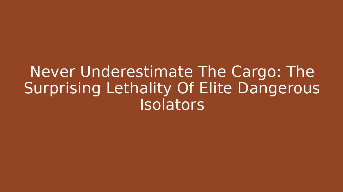 Never Underestimate The Cargo: The Surprising Lethality Of Elite Dangerous Isolators