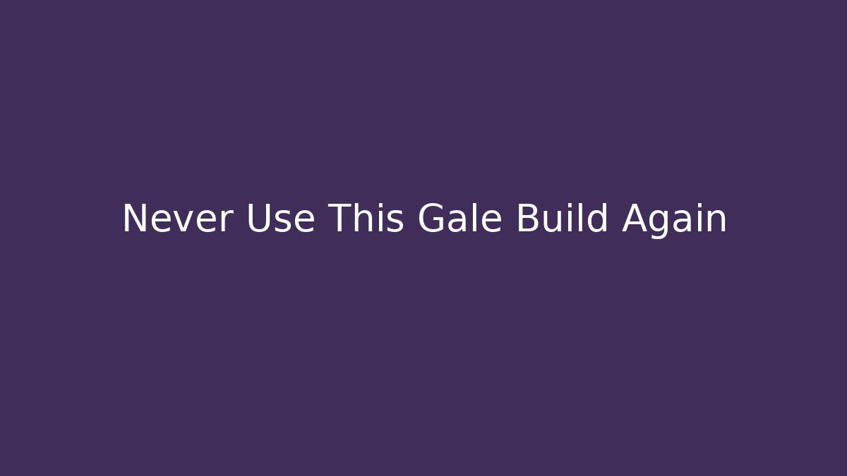 Never Use This Gale Build Again